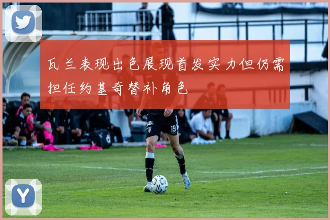 瓦兰表现出色展现首发实力但仍需担任约基奇替补角色