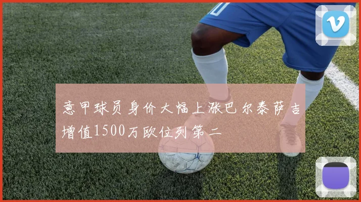 意甲球员身价大幅上涨巴尔泰萨吉增值1500万欧位列第二