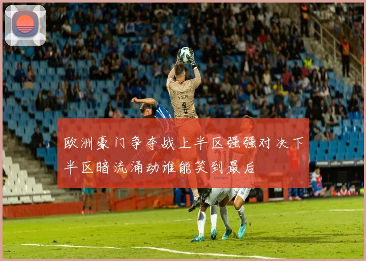 欧洲豪门争夺战上半区强强对决下半区暗流涌动谁能笑到最后