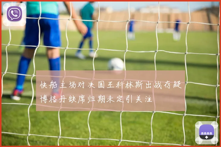 快船主场对决国王科林斯出战存疑博格丹缺席归期未定引关注
