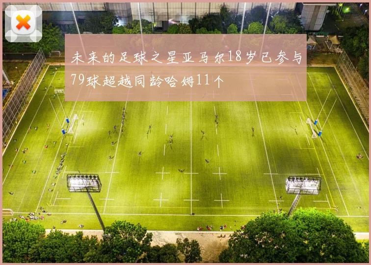 未来的足球之星亚马尔18岁已参与79球超越同龄哈姆11个