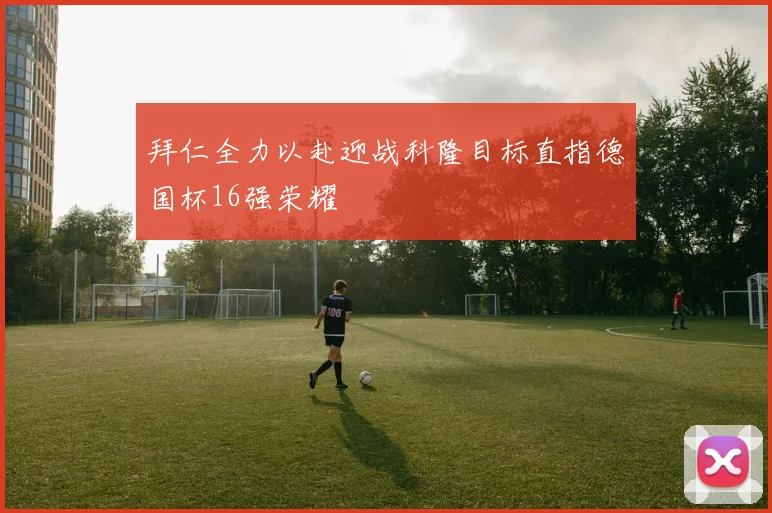 拜仁全力以赴迎战科隆目标直指德国杯16强荣耀