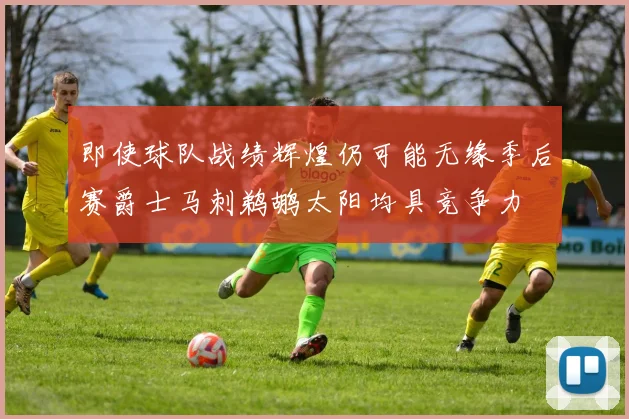 即使球队战绩辉煌仍可能无缘季后赛爵士马刺鹈鹕太阳均具竞争力