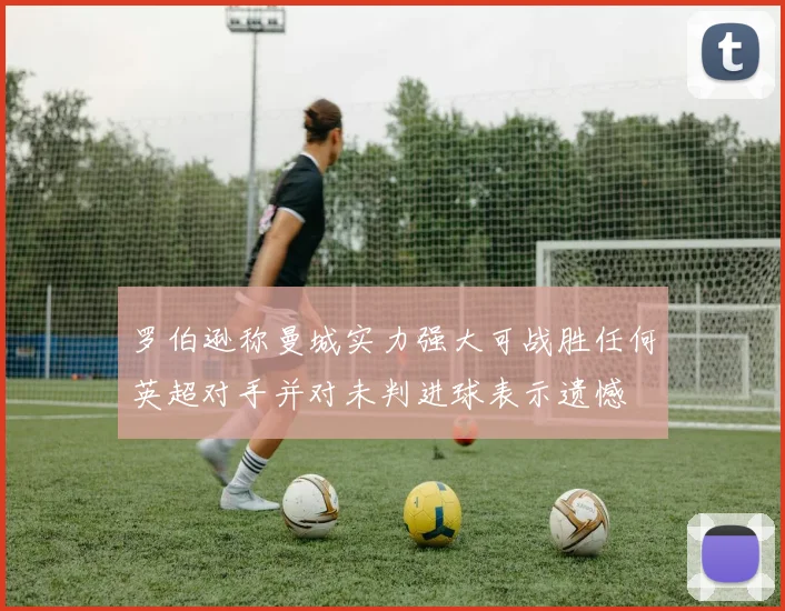 罗伯逊称曼城实力强大可战胜任何英超对手并对未判进球表示遗憾