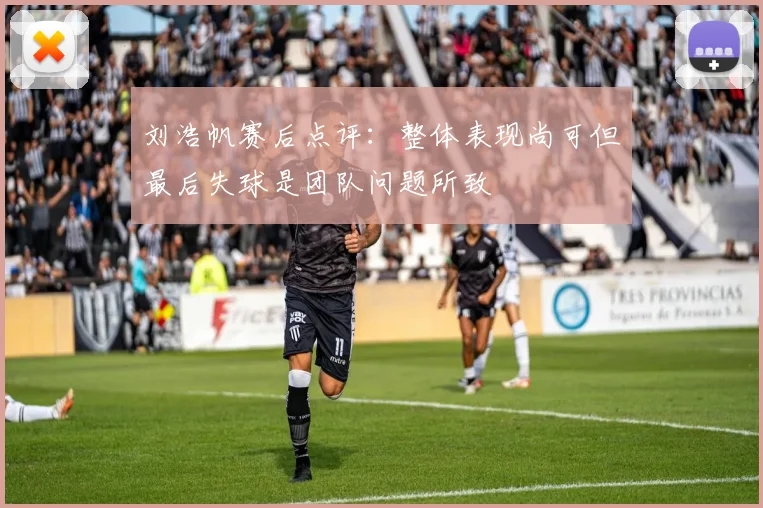 刘浩帆赛后点评：整体表现尚可但最后失球是团队问题所致