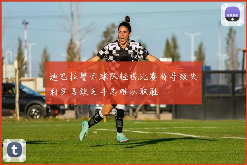 迪巴拉警示球队轻视比赛将导致失利罗马缺乏斗志难以取胜