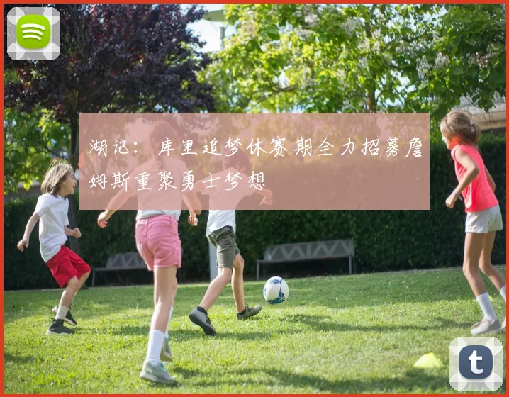 湖记：库里追梦休赛期全力招募詹姆斯重聚勇士梦想