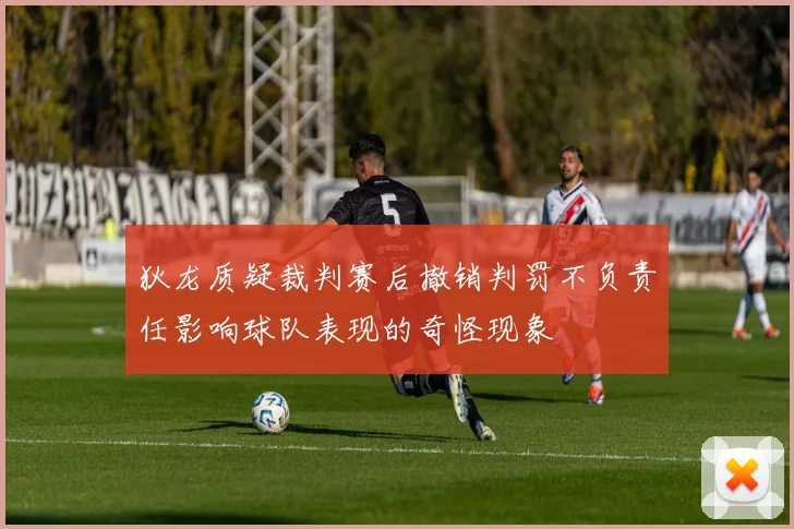狄龙质疑裁判赛后撤销判罚不负责任影响球队表现的奇怪现象