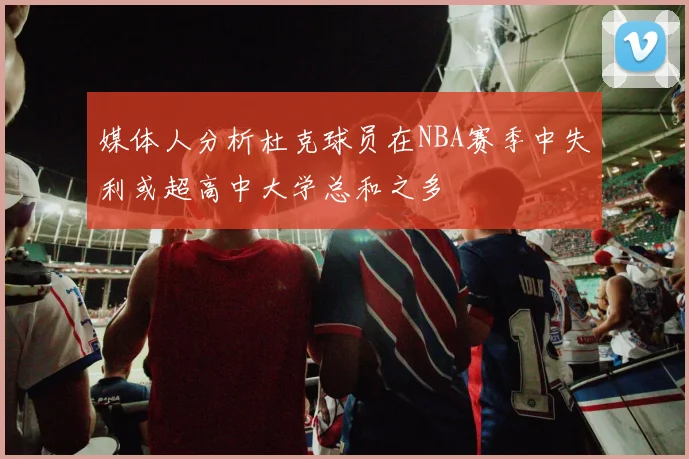 媒体人分析杜克球员在NBA赛季中失利或超高中大学总和之多