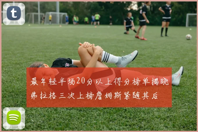 最年轻半场20分以上得分榜单揭晓弗拉格三次上榜詹姆斯紧随其后