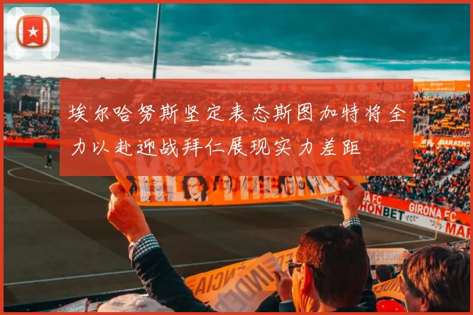埃尔哈努斯坚定表态斯图加特将全力以赴迎战拜仁展现实力差距