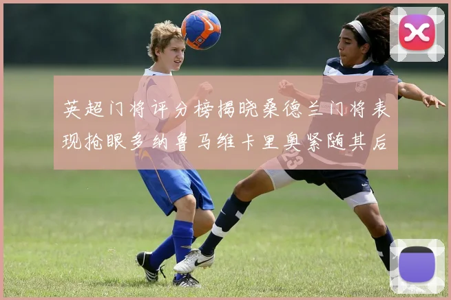 英超门将评分榜揭晓桑德兰门将表现抢眼多纳鲁马维卡里奥紧随其后