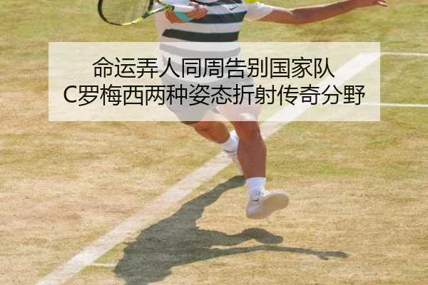 命运弄人同周告别国家队 C罗梅西两种姿态折射传奇分野